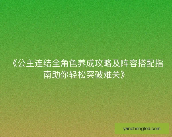 《公主连结全角色养成攻略及阵容搭配指南助你轻松突破难关》
