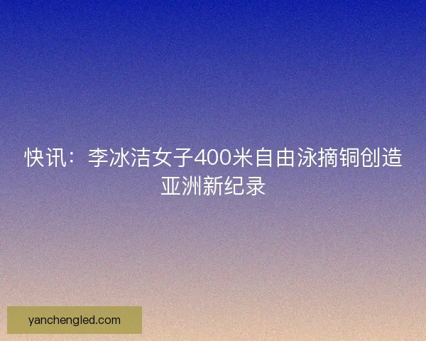 快讯：李冰洁女子400米自由泳摘铜创造亚洲新纪录