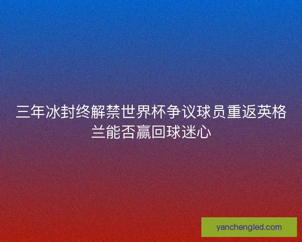 三年冰封终解禁世界杯争议球员重返英格兰能否赢回球迷心