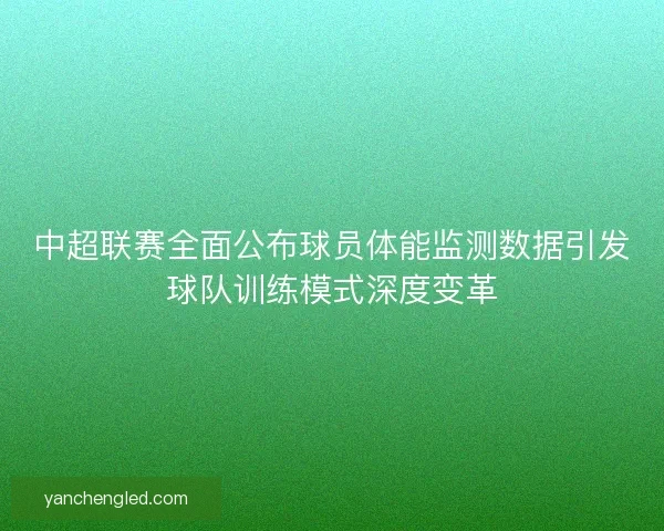 中超联赛全面公布球员体能监测数据引发球队训练模式深度变革