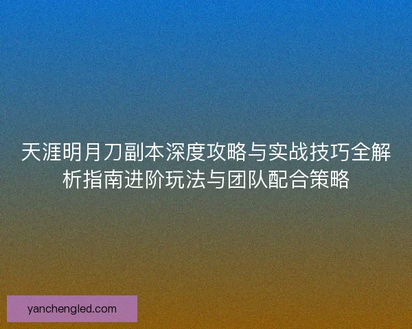 天涯明月刀副本深度攻略与实战技巧全解析指南进阶玩法与团队配合策略