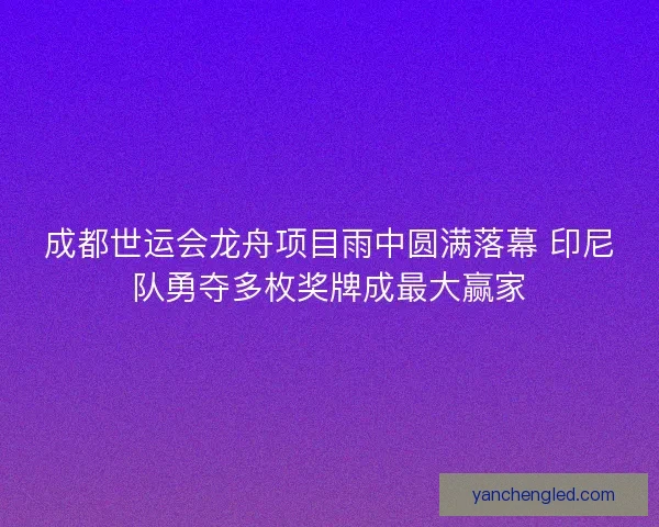 成都世运会龙舟项目雨中圆满落幕 印尼队勇夺多枚奖牌成最大赢家