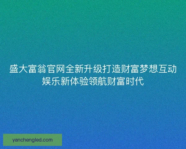 盛大富翁官网全新升级打造财富梦想互动娱乐新体验领航财富时代