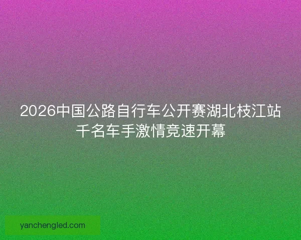 2026中国公路自行车公开赛湖北枝江站千名车手激情竞速开幕