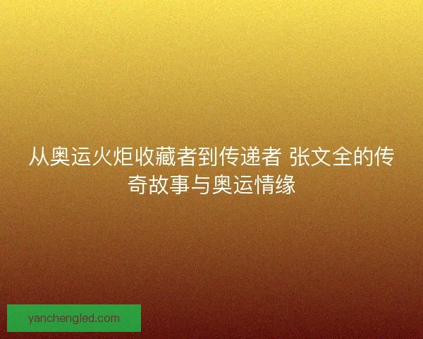 从奥运火炬收藏者到传递者 张文全的传奇故事与奥运情缘