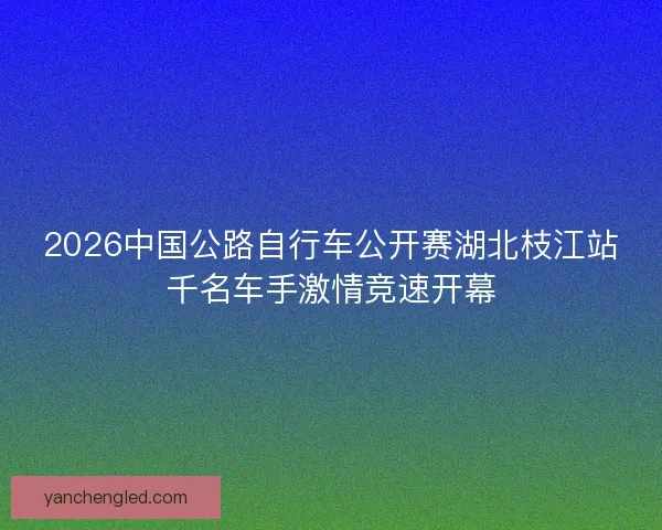 2026中国公路自行车公开赛湖北枝江站千名车手激情竞速开幕