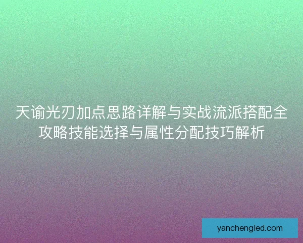 天谕光刃加点思路详解与实战流派搭配全攻略技能选择与属性分配技巧解析