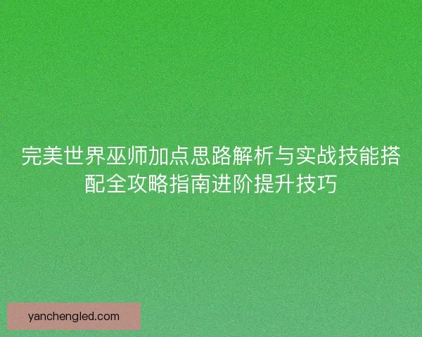 完美世界巫师加点思路解析与实战技能搭配全攻略指南进阶提升技巧