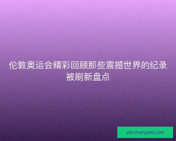 伦敦奥运会精彩回顾那些震撼世界的纪录被刷新盘点